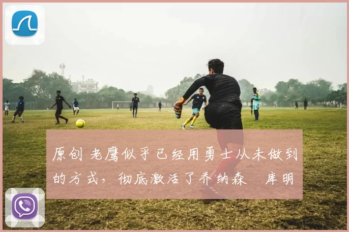 原创 老鹰似乎已经用勇士从未做到的方式,彻底激活了乔纳森・库明加