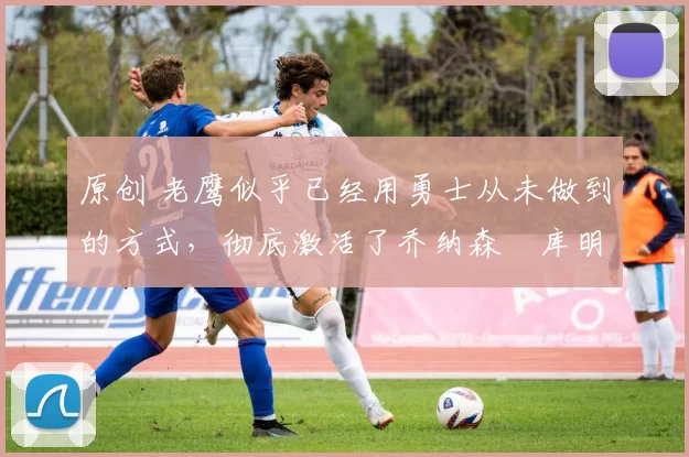 原创 老鹰似乎已经用勇士从未做到的方式,彻底激活了乔纳森・库明加