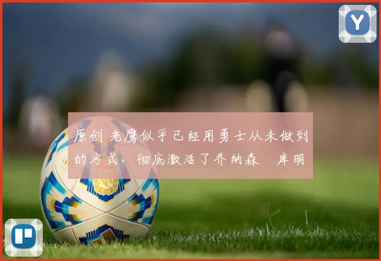 原创 老鹰似乎已经用勇士从未做到的方式，彻底激活了乔纳森・库明加