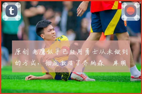原创 老鹰似乎已经用勇士从未做到的方式,彻底激活了乔纳森・库明加