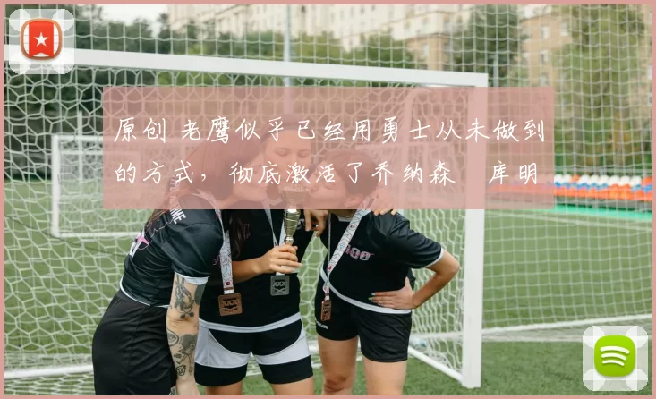 原创 老鹰似乎已经用勇士从未做到的方式,彻底激活了乔纳森・库明加