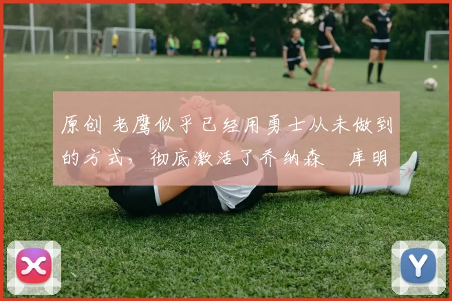 原创 老鹰似乎已经用勇士从未做到的方式,彻底激活了乔纳森・库明加