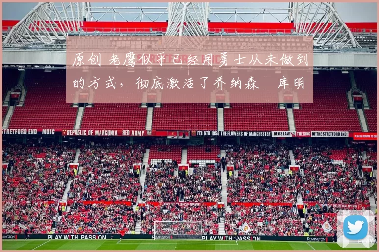 原创 老鹰似乎已经用勇士从未做到的方式，彻底激活了乔纳森・库明加