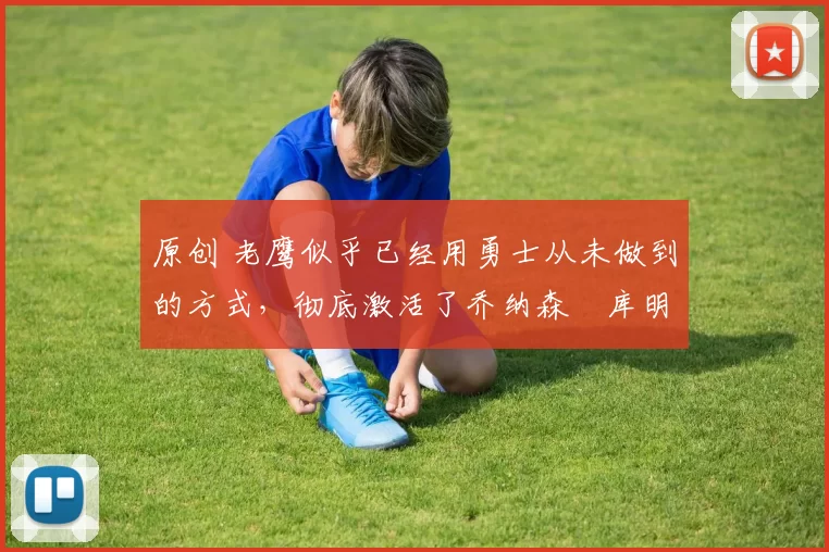 原创 老鹰似乎已经用勇士从未做到的方式,彻底激活了乔纳森・库明加