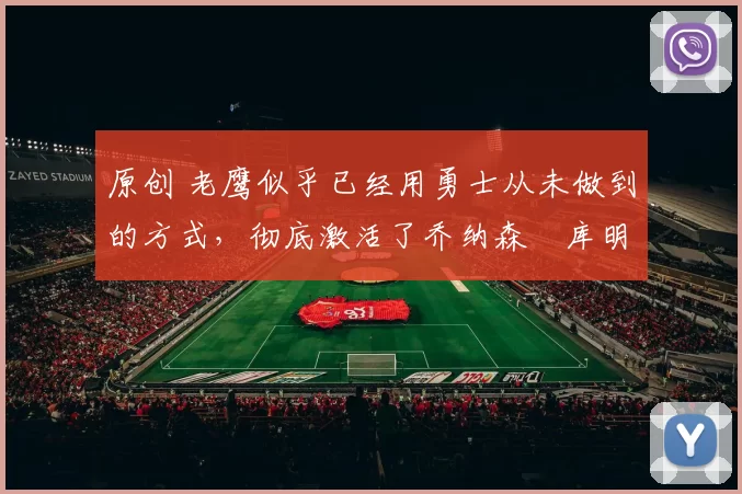 原创 老鹰似乎已经用勇士从未做到的方式，彻底激活了乔纳森・库明加