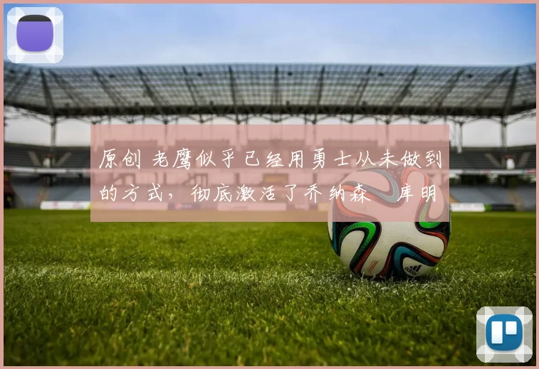 原创 老鹰似乎已经用勇士从未做到的方式,彻底激活了乔纳森・库明加