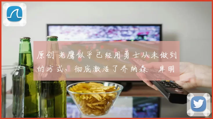 原创 老鹰似乎已经用勇士从未做到的方式，彻底激活了乔纳森・库明加