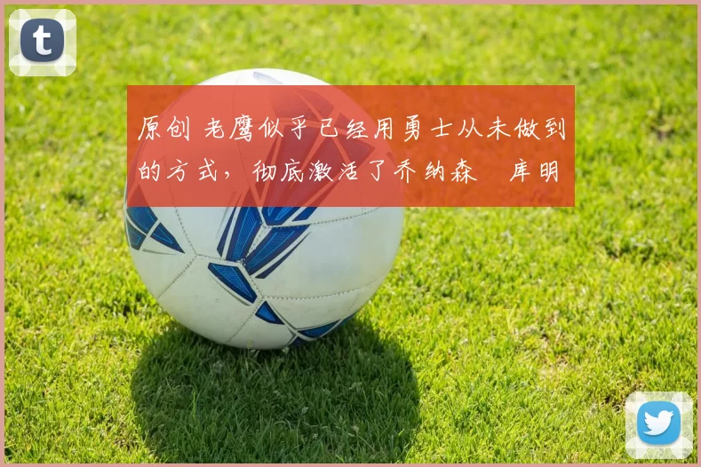 原创 老鹰似乎已经用勇士从未做到的方式,彻底激活了乔纳森・库明加