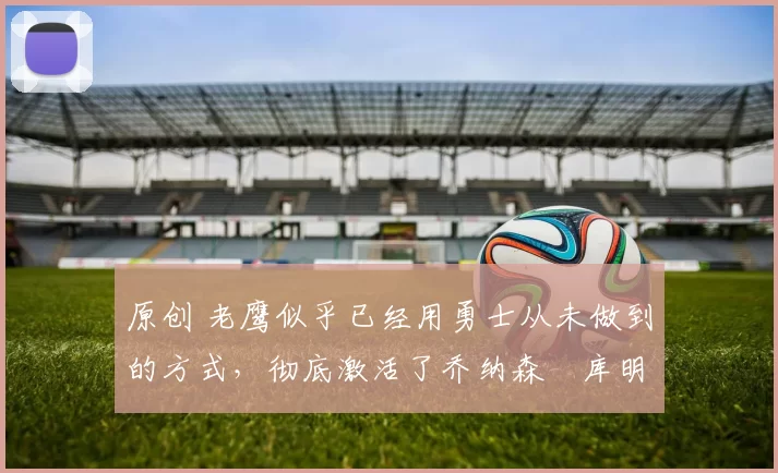 原创 老鹰似乎已经用勇士从未做到的方式,彻底激活了乔纳森・库明加