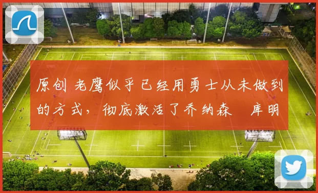 原创 老鹰似乎已经用勇士从未做到的方式,彻底激活了乔纳森・库明加