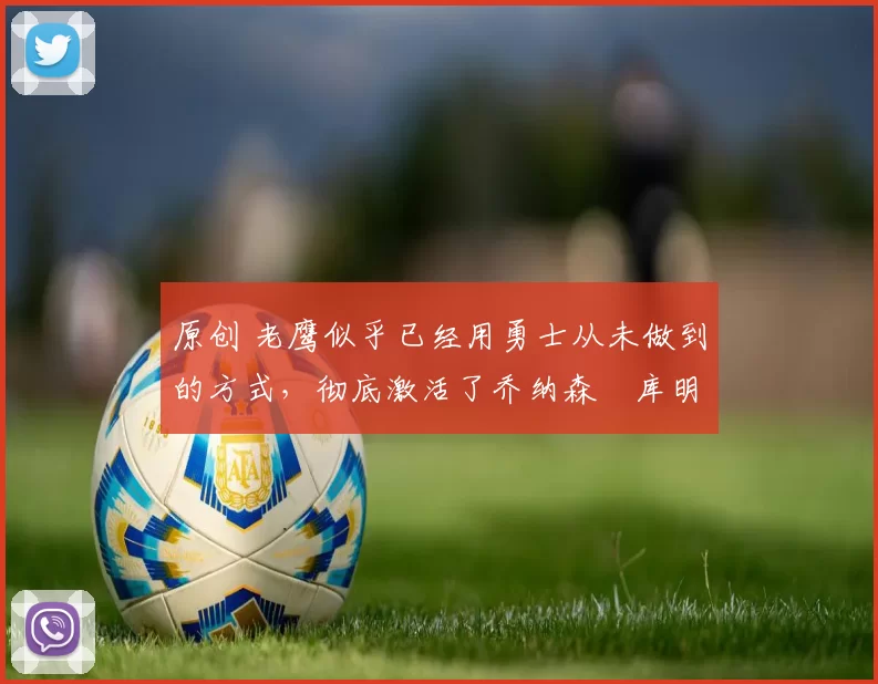 原创 老鹰似乎已经用勇士从未做到的方式,彻底激活了乔纳森・库明加