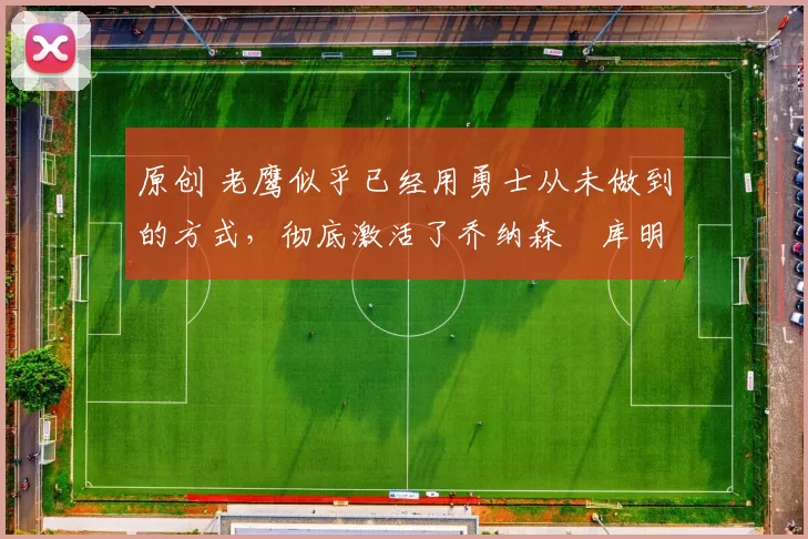 原创 老鹰似乎已经用勇士从未做到的方式,彻底激活了乔纳森・库明加