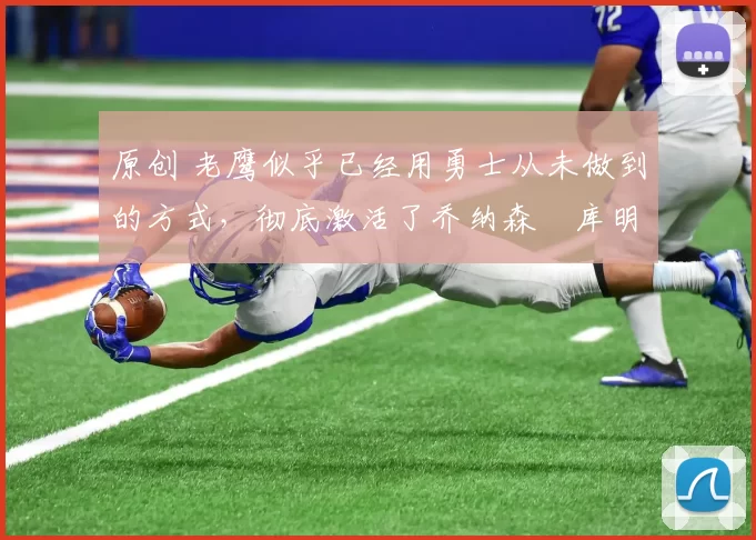 原创 老鹰似乎已经用勇士从未做到的方式，彻底激活了乔纳森・库明加