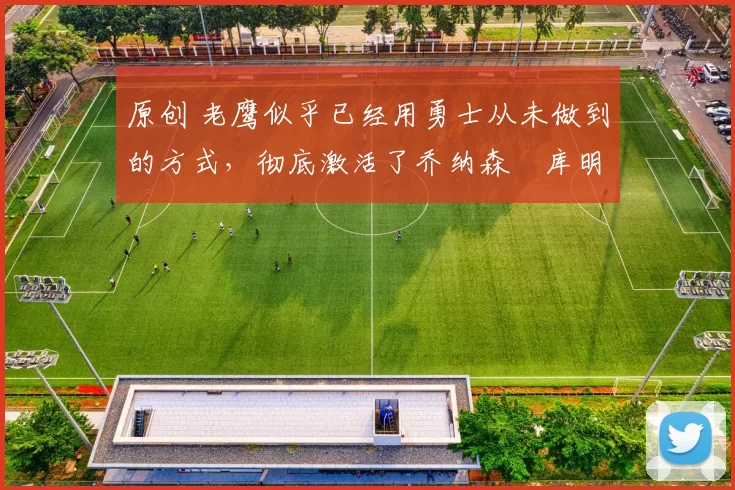 原创 老鹰似乎已经用勇士从未做到的方式,彻底激活了乔纳森・库明加