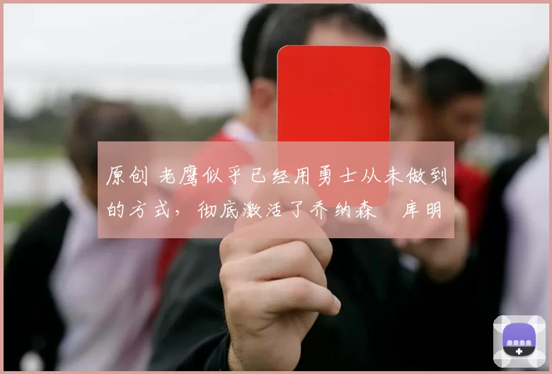 原创 老鹰似乎已经用勇士从未做到的方式,彻底激活了乔纳森・库明加