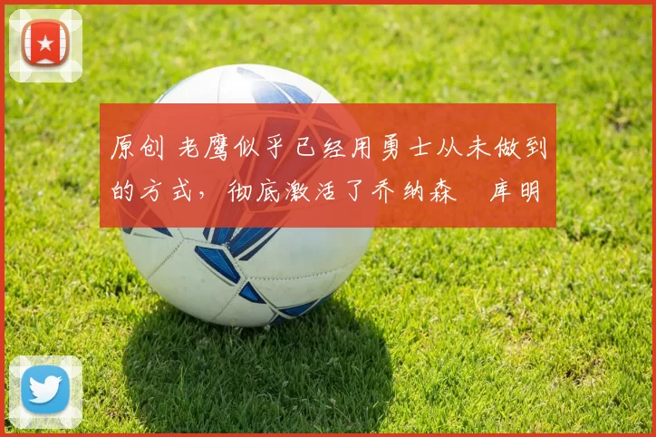 原创 老鹰似乎已经用勇士从未做到的方式,彻底激活了乔纳森・库明加