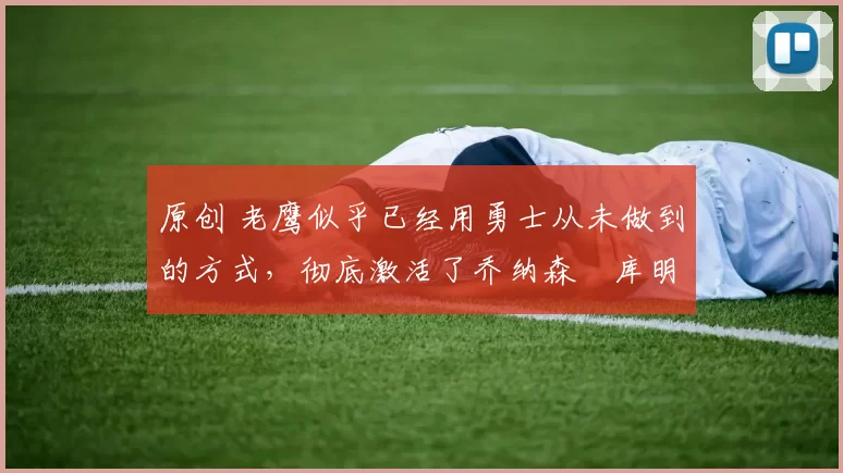 原创 老鹰似乎已经用勇士从未做到的方式，彻底激活了乔纳森・库明加