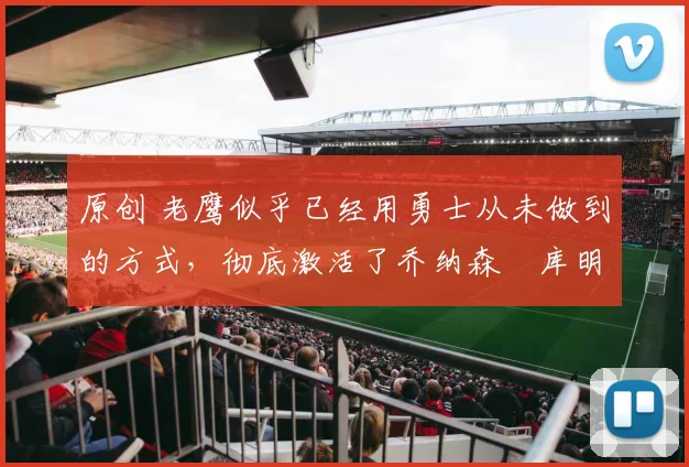 原创 老鹰似乎已经用勇士从未做到的方式，彻底激活了乔纳森・库明加