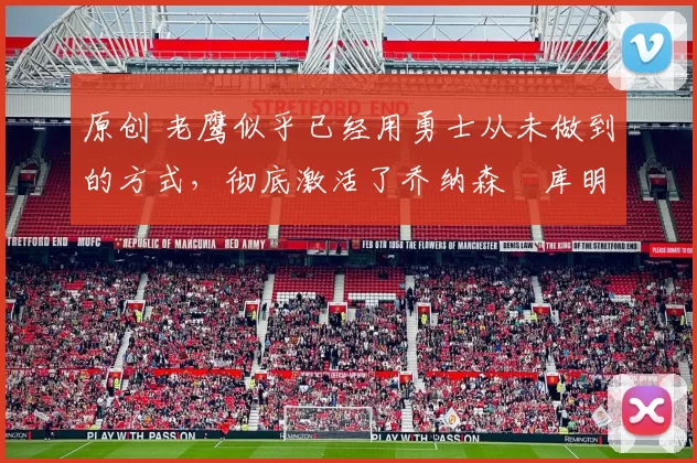 原创 老鹰似乎已经用勇士从未做到的方式，彻底激活了乔纳森・库明加