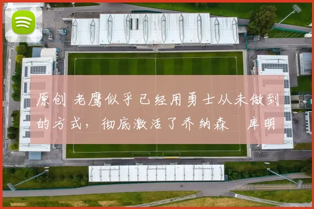 原创 老鹰似乎已经用勇士从未做到的方式，彻底激活了乔纳森・库明加