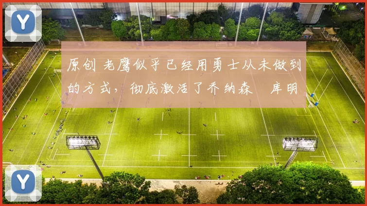 原创 老鹰似乎已经用勇士从未做到的方式,彻底激活了乔纳森・库明加