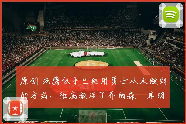 原创 老鹰似乎已经用勇士从未做到的方式,彻底激活了乔纳森・库明加