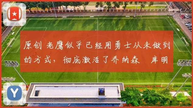 原创 老鹰似乎已经用勇士从未做到的方式,彻底激活了乔纳森・库明加