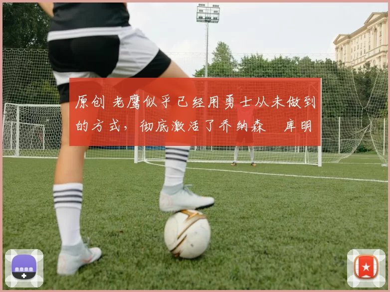 原创 老鹰似乎已经用勇士从未做到的方式,彻底激活了乔纳森・库明加