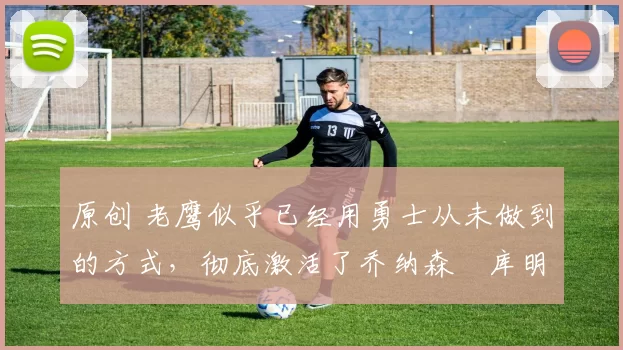 原创 老鹰似乎已经用勇士从未做到的方式,彻底激活了乔纳森・库明加