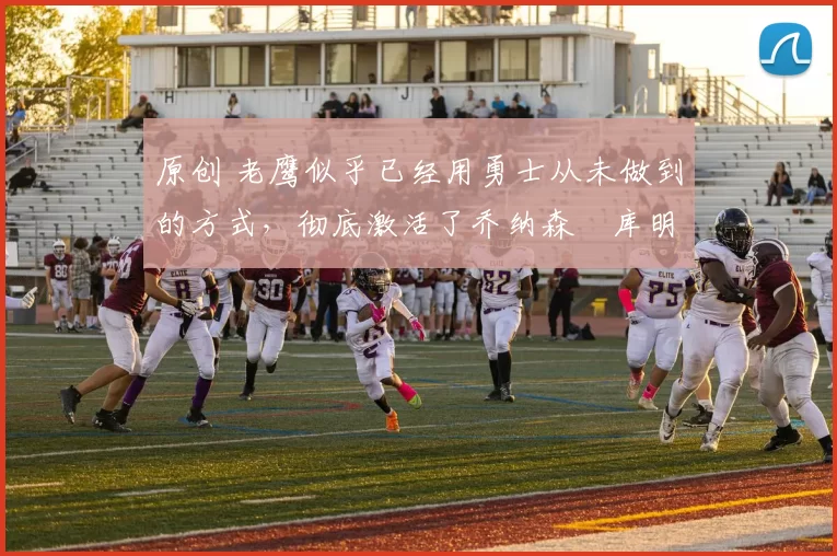 原创 老鹰似乎已经用勇士从未做到的方式，彻底激活了乔纳森・库明加