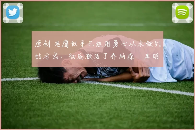 原创 老鹰似乎已经用勇士从未做到的方式,彻底激活了乔纳森・库明加