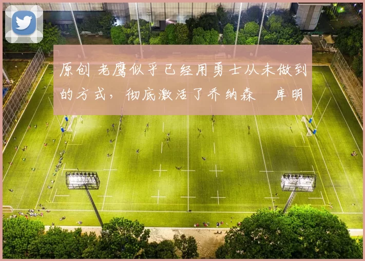 原创 老鹰似乎已经用勇士从未做到的方式，彻底激活了乔纳森・库明加