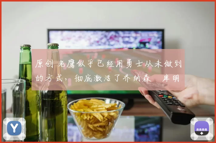 原创 老鹰似乎已经用勇士从未做到的方式,彻底激活了乔纳森・库明加