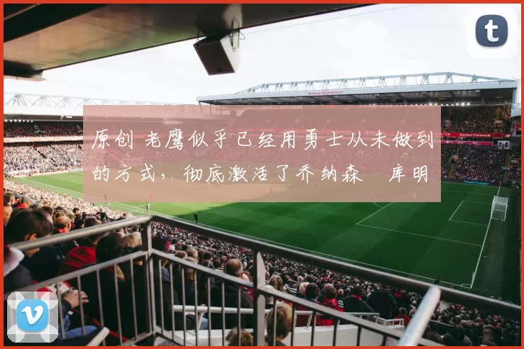 原创 老鹰似乎已经用勇士从未做到的方式，彻底激活了乔纳森・库明加