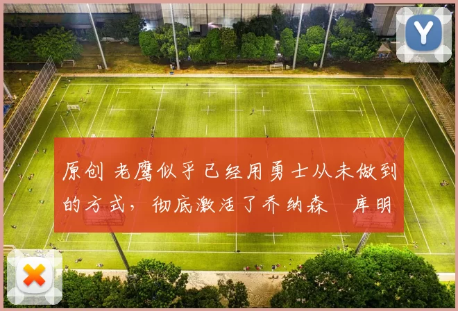 原创 老鹰似乎已经用勇士从未做到的方式,彻底激活了乔纳森・库明加