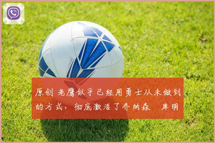 原创 老鹰似乎已经用勇士从未做到的方式，彻底激活了乔纳森・库明加