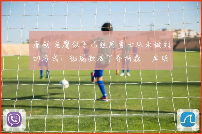 原创 老鹰似乎已经用勇士从未做到的方式,彻底激活了乔纳森・库明加