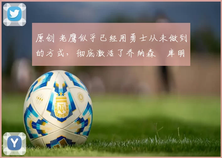 原创 老鹰似乎已经用勇士从未做到的方式,彻底激活了乔纳森・库明加