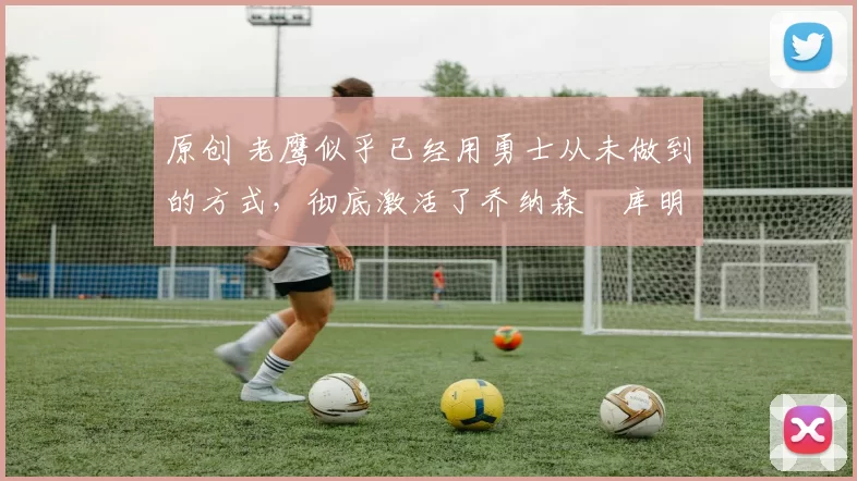 原创 老鹰似乎已经用勇士从未做到的方式,彻底激活了乔纳森・库明加