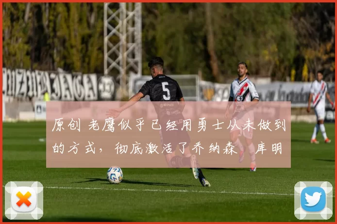 原创 老鹰似乎已经用勇士从未做到的方式,彻底激活了乔纳森・库明加