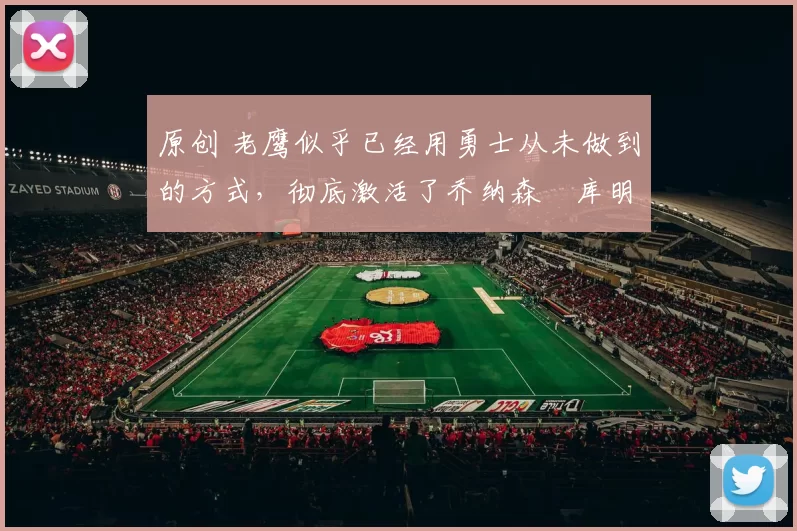 原创 老鹰似乎已经用勇士从未做到的方式,彻底激活了乔纳森・库明加