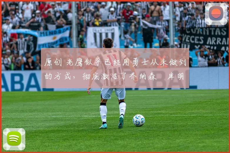 原创 老鹰似乎已经用勇士从未做到的方式，彻底激活了乔纳森・库明加