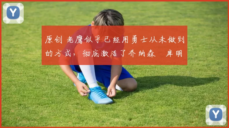 原创 老鹰似乎已经用勇士从未做到的方式，彻底激活了乔纳森・库明加