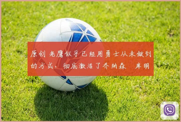 原创 老鹰似乎已经用勇士从未做到的方式，彻底激活了乔纳森・库明加