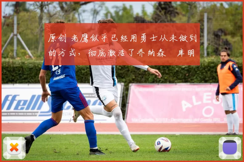 原创 老鹰似乎已经用勇士从未做到的方式,彻底激活了乔纳森・库明加