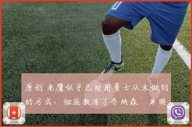 原创 老鹰似乎已经用勇士从未做到的方式,彻底激活了乔纳森・库明加