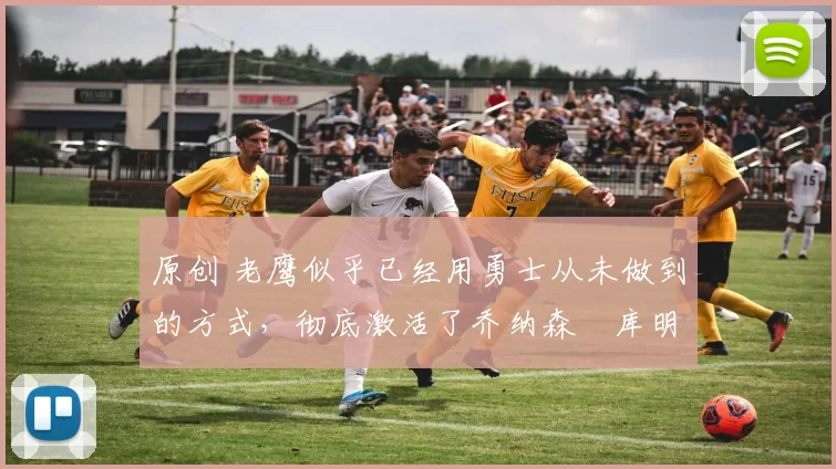 原创 老鹰似乎已经用勇士从未做到的方式,彻底激活了乔纳森・库明加