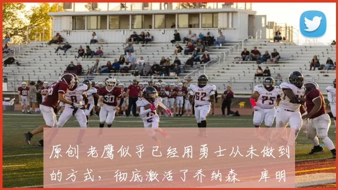 原创 老鹰似乎已经用勇士从未做到的方式，彻底激活了乔纳森・库明加