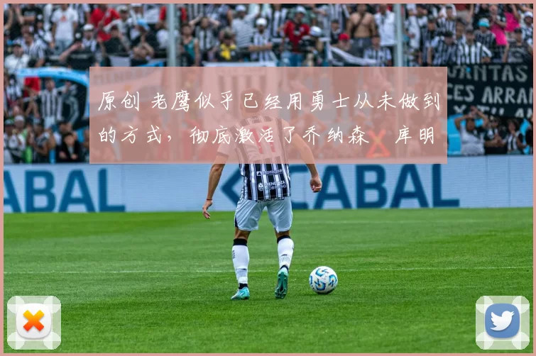 原创 老鹰似乎已经用勇士从未做到的方式，彻底激活了乔纳森・库明加