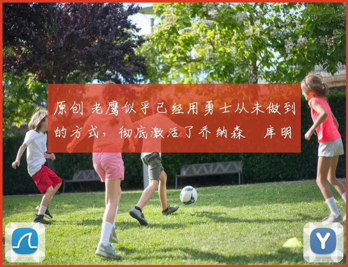 原创 老鹰似乎已经用勇士从未做到的方式，彻底激活了乔纳森・库明加